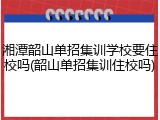 湘潭韶山单招集训学校要住校吗(韶山单招集训住校吗)