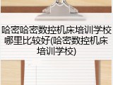 哈密哈密数控机床培训学校哪里比较好(哈密数控机床培训学校)