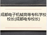 成都电子机械高等专科学校校长(成都电专校长)