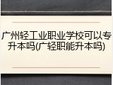广州轻工业职业学校可以专升本吗(广轻职能升本吗)