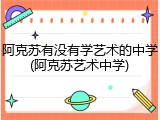 阿克苏有没有学艺术的中学(阿克苏艺术中学)
