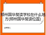 郑州国华复读学校在什么地方(郑州国华复读位置)