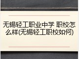 无锡轻工职业中学 职校怎么样(无锡轻工职校如何)