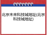 北京未来科技城地址(北京科技城地址)