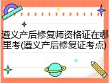 遵义产后修复师资格证在哪里考(遵义产后修复证考点)