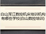 白山浑江数控机床培训机构有哪些学校(白山数控培训)