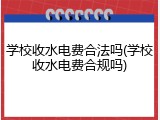 学校收水电费合法吗(学校收水电费合规吗)