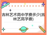 吉林艺术高中学费多少(吉林艺高学费)