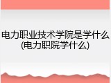 电力职业技术学院是学什么(电力职院学什么)