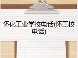 怀化工业学校电话(怀工校电话)