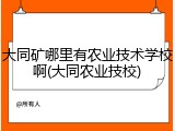 大同矿哪里有农业技术学校啊(大同农业技校)