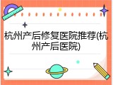 杭州产后修复医院推荐(杭州产后医院)
