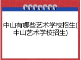 中山有哪些艺术学校招生(中山艺术学校招生)