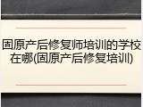 固原产后修复师培训的学校在哪(固原产后修复培训)