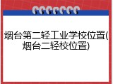 烟台第二轻工业学校位置(烟台二轻校位置)