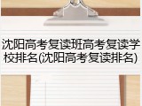 沈阳高考复读班高考复读学校排名(沈阳高考复读排名)