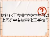 材料化工专业学校中专可以上吗("中专材料化工学校")