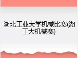 湖北工业大学机械比赛(湖工大机械赛)