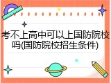 考不上高中可以上国防院校吗(国防院校招生条件)
