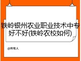 铁岭银州农业职业技术中专好不好(铁岭农校如何)