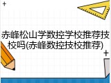 赤峰松山学数控学校推荐技校吗(赤峰数控技校推荐)