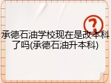 承德石油学校现在是改本科了吗(承德石油升本科)