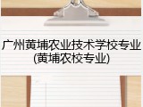 广州黄埔农业技术学校专业(黄埔农校专业)