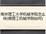 南京理工大学机械学院怎么样(南理工机械学院如何)