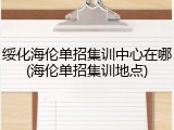 绥化海伦单招集训中心在哪(海伦单招集训地点)