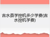 吉水县学挖机多少学费(吉水挖机学费)