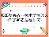 邯郸复兴农业技术学校怎么样(邯郸农技校如何)