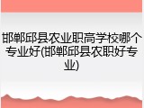 邯郸邱县农业职高学校哪个专业好(邯郸邱县农职好专业)