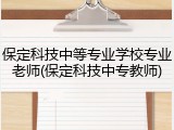 保定科技中等专业学校专业老师(保定科技中专教师)