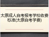太原成人自考报考学校收费标准(太原自考学费)