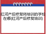 红河产后修复师培训的学校在哪(红河产后修复培训)