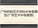广州好的艺术学校中专有哪些(广州艺术中专推荐)