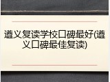 遵义复读学校口碑最好(遵义口碑最佳复读)