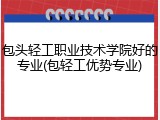 包头轻工职业技术学院好的专业(包轻工优势专业)
