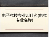 电子竞技专业叫什么(电竞专业名称)