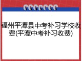 福州平潭县中考补习学校收费(平潭中考补习收费)