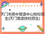 天门市高中复读中心技校招生(天门复读技校招生)