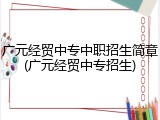 广元经贸中专中职招生简章(广元经贸中专招生)