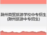 滁州商贸旅游学校中专招生(滁州旅游中专招生)