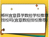 郴州宜章县学数控学校推荐技校吗(宜章数控技校推荐)
