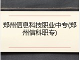 郑州信息科技职业中专(郑州信科职专)