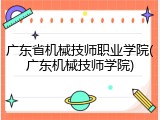 广东省机械技师职业学院(广东机械技师学院)
