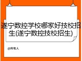 遂宁数控学校哪家好技校招生(遂宁数控技校招生)