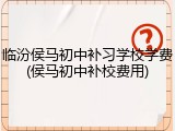临汾侯马初中补习学校学费(侯马初中补校费用)