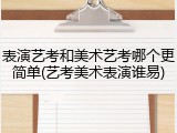 表演艺考和美术艺考哪个更简单(艺考美术表演谁易)