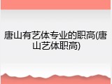 唐山有艺体专业的职高(唐山艺体职高)